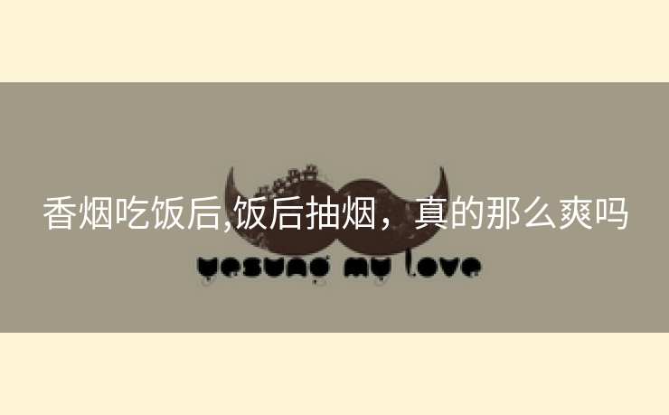 香烟吃饭后,饭后抽烟，真的那么爽吗