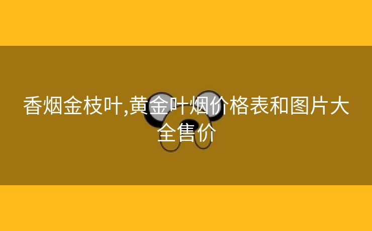 香烟金枝叶,黄金叶烟价格表和图片大全售价