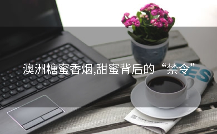 澳洲糖蜜香烟,甜蜜背后的“禁令”