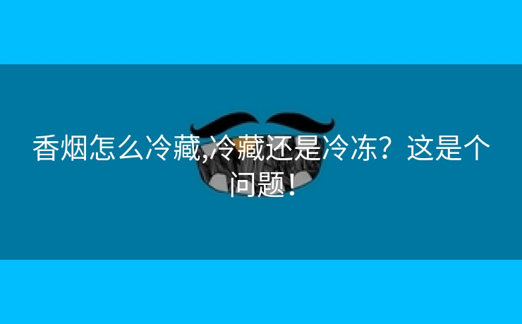 香烟怎么冷藏,冷藏还是冷冻？这是个问题！