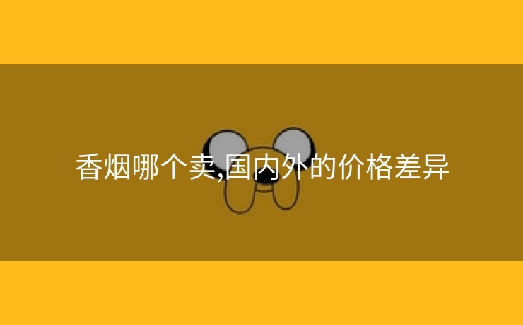 香烟哪个卖,国内外的价格差异