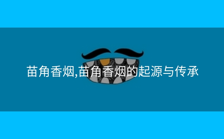 苗角香烟,苗角香烟的起源与传承