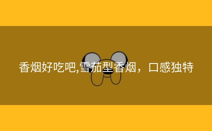 香烟好吃吧,雪茄型香烟，口感独特