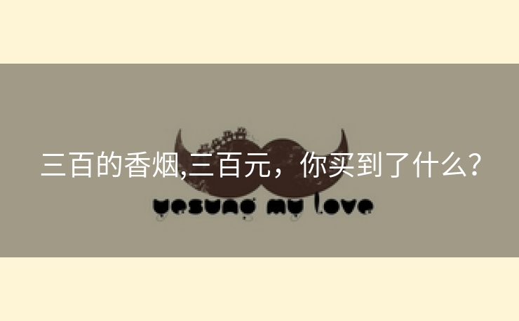 三百的香烟,三百元，你买到了什么？