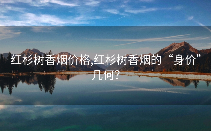 红杉树香烟价格,红杉树香烟的“身价”几何？