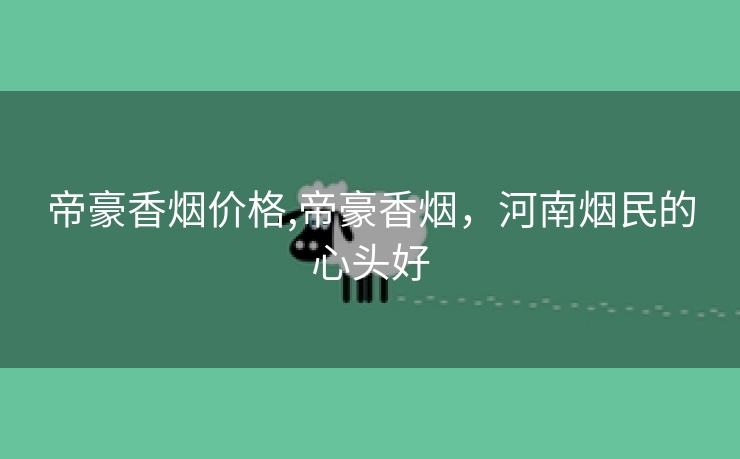 帝豪香烟价格,帝豪香烟，河南烟民的心头好
