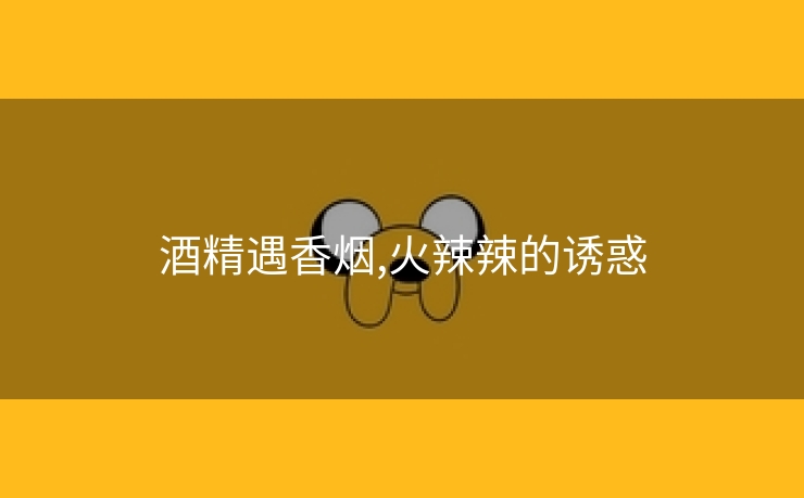酒精遇香烟,火辣辣的诱惑