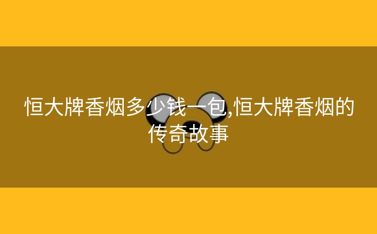恒大牌香烟多少钱一包,恒大牌香烟的传奇故事