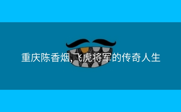 重庆陈香烟,飞虎将军的传奇人生