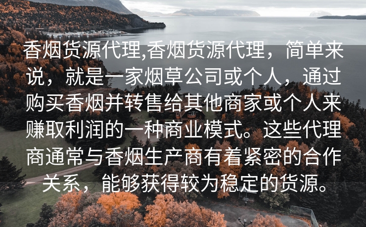香烟货源代理,香烟货源代理，简单来说，就是一家烟草公司或个人，通过购买香烟并转售给其他商家或个人来赚取利润的一种商业模式。这些代理商通常与香烟生产商有着紧密的合作关系，能够获得较为稳定的货源。