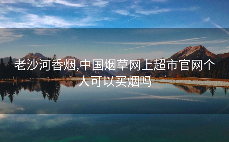 老沙河香烟,中国烟草网上超市官网个人可以买烟吗