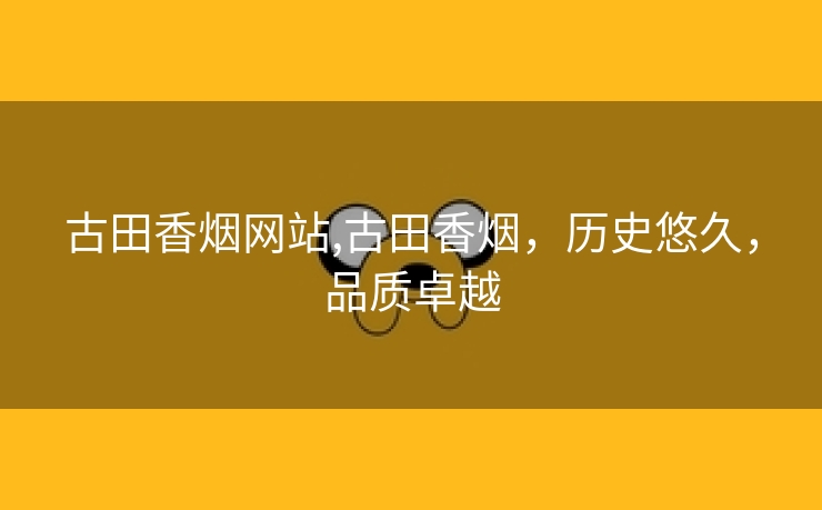 古田香烟网站,古田香烟，历史悠久，品质卓越