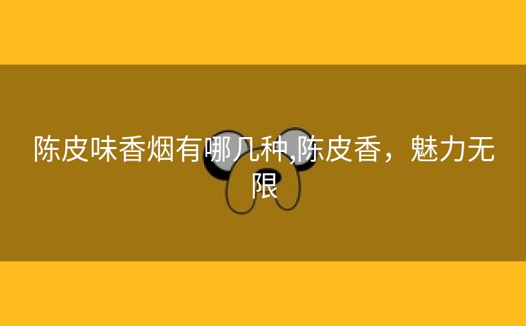 陈皮味香烟有哪几种,陈皮香，魅力无限