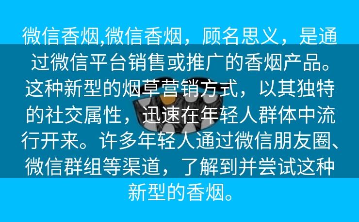 微信香烟,微信香烟，顾名思义，是通过微信平台销售或推广的香烟产品。这种新型的烟草营销方式，以其独特的社交属性，迅速在年轻人群体中流行开来。许多年轻人通过微信朋友圈、微信群组等渠道，了解到并尝试这种新型的香烟。