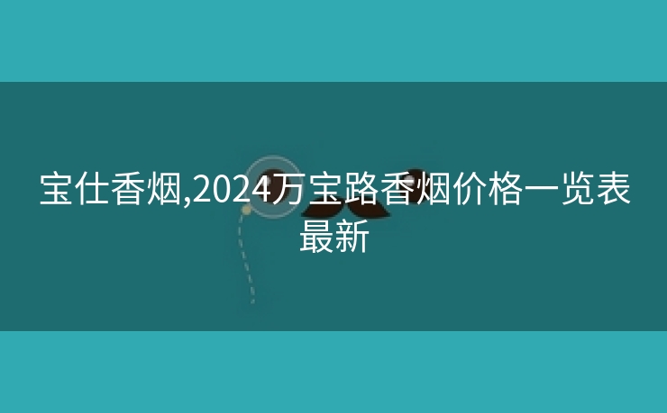 宝仕香烟,2024万宝路香烟价格一览表最新