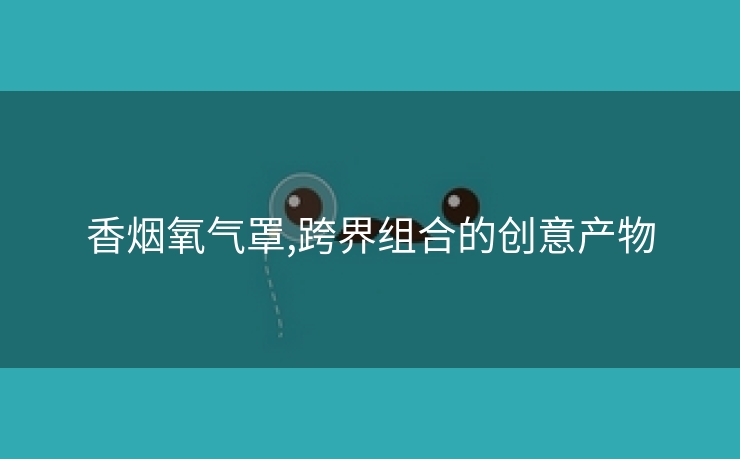 香烟氧气罩,跨界组合的创意产物