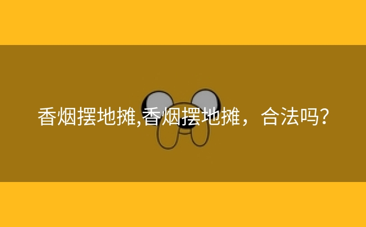 香烟摆地摊,香烟摆地摊，合法吗？