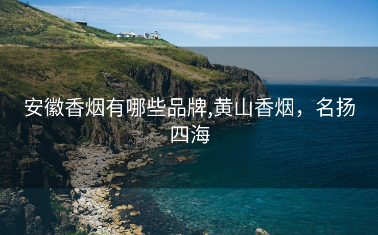 安徽香烟有哪些品牌,黄山香烟，名扬四海