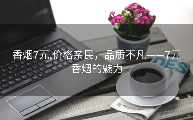 香烟7元,价格亲民，品质不凡——7元香烟的魅力