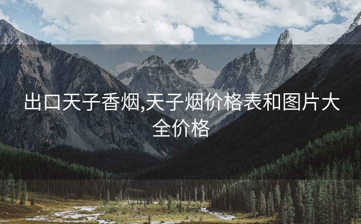 出口天子香烟,天子烟价格表和图片大全价格