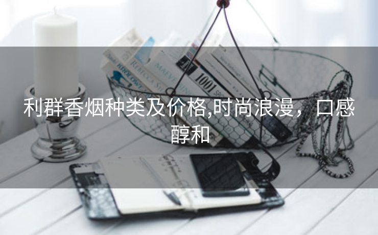 利群香烟种类及价格,时尚浪漫，口感醇和