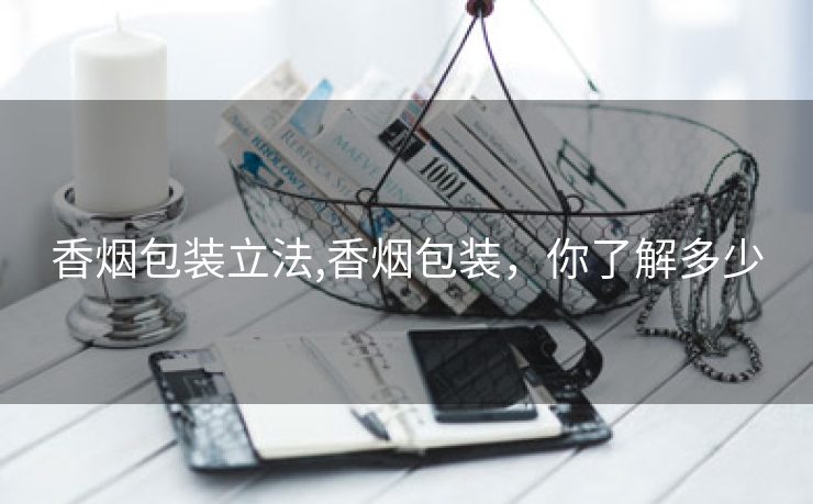香烟包装立法,香烟包装，你了解多少