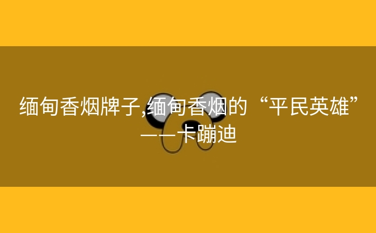 缅甸香烟牌子,缅甸香烟的“平民英雄”——卡蹦迪