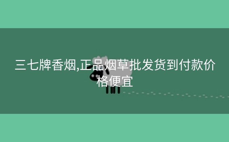 三七牌香烟,正品烟草批发货到付款价格便宜