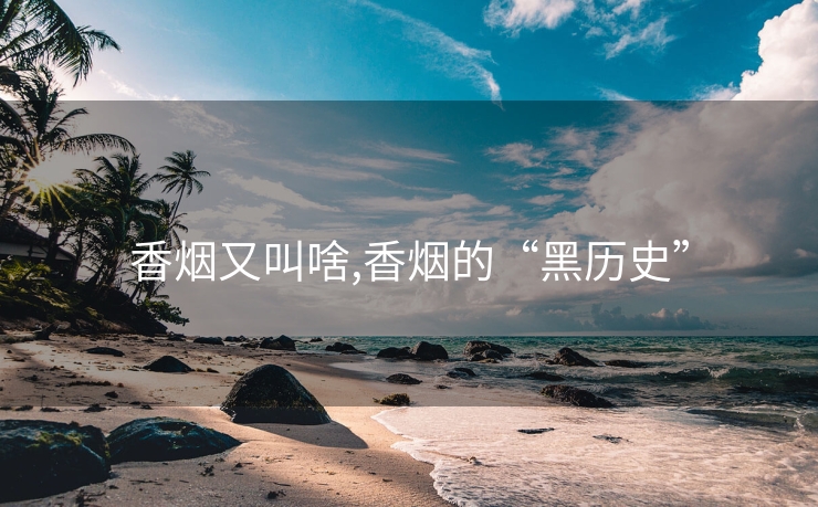 香烟又叫啥,香烟的“黑历史”