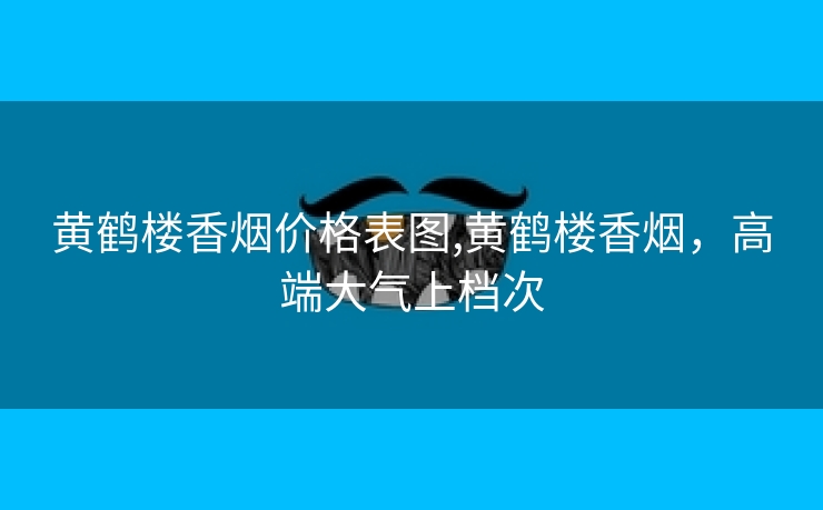 黄鹤楼香烟价格表图,黄鹤楼香烟，高端大气上档次