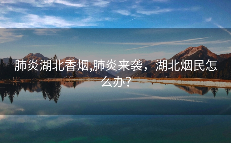 肺炎湖北香烟,肺炎来袭，湖北烟民怎么办？