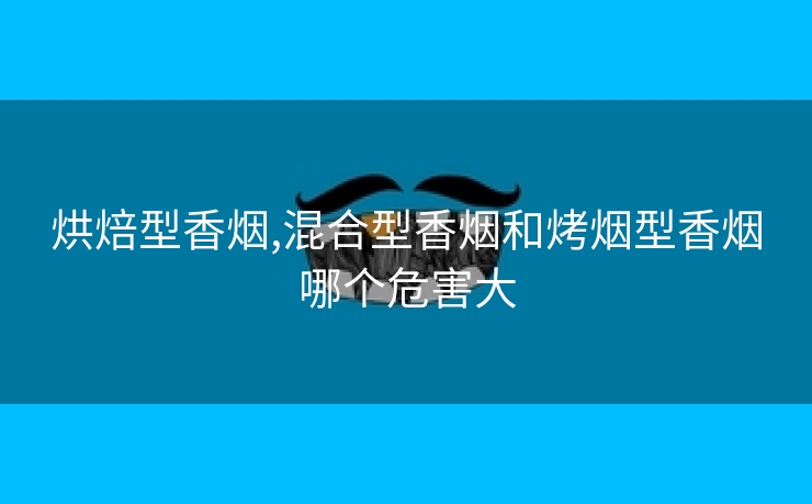 烘焙型香烟,混合型香烟和烤烟型香烟哪个危害大