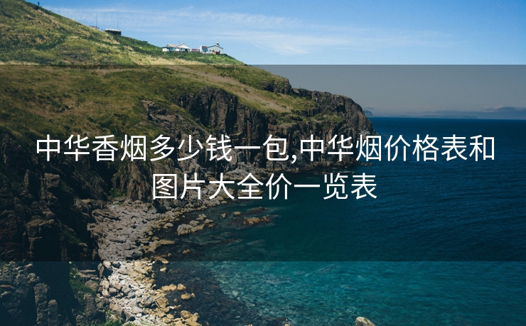 中华香烟多少钱一包,中华烟价格表和图片大全价一览表
