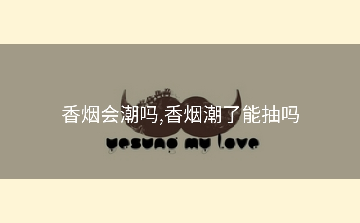香烟会潮吗,香烟潮了能抽吗
