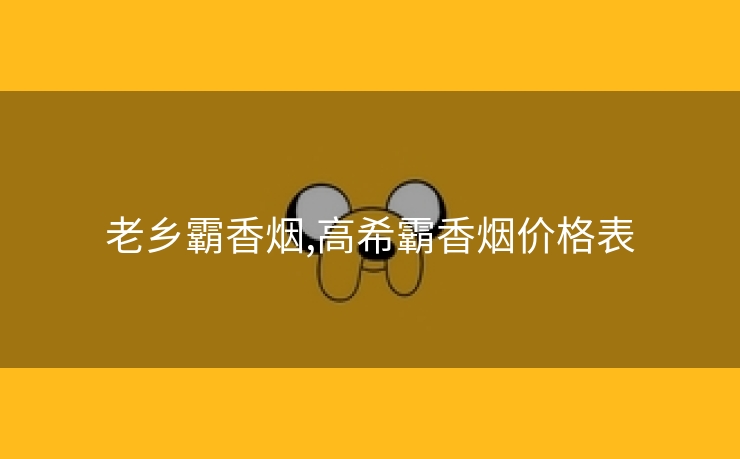老乡霸香烟,高希霸香烟价格表
