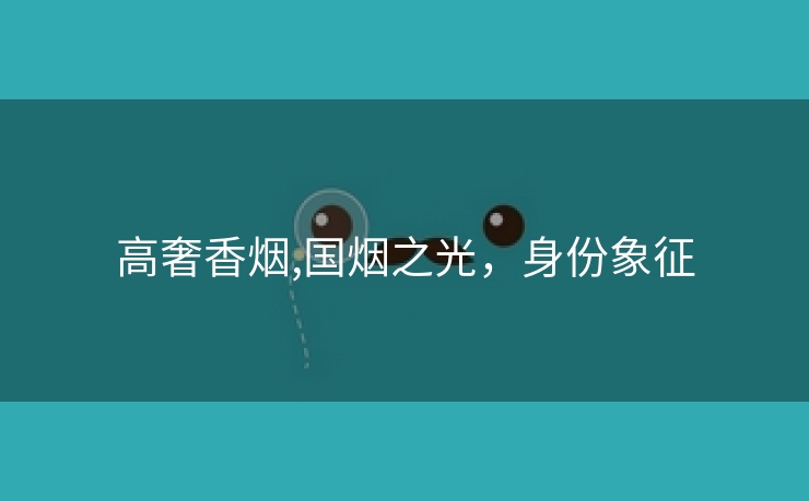 高奢香烟,国烟之光，身份象征