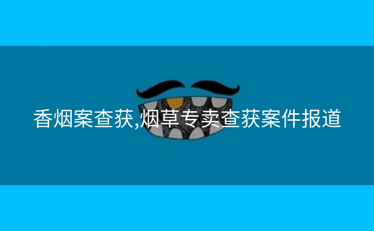 香烟案查获,烟草专卖查获案件报道