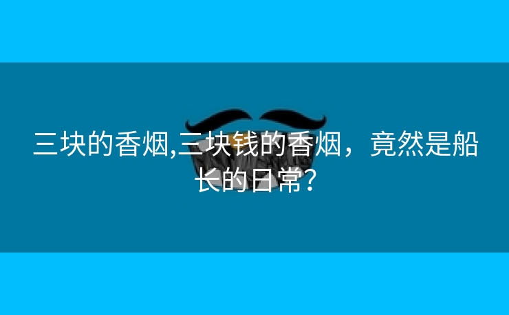 三块的香烟,三块钱的香烟，竟然是船长的日常？