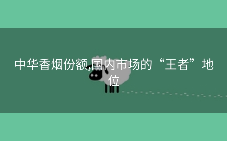 中华香烟份额,国内市场的“王者”地位