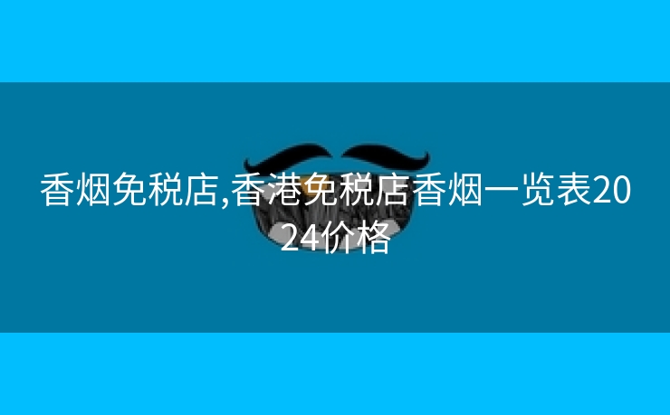 香烟免税店,香港免税店香烟一览表2024价格