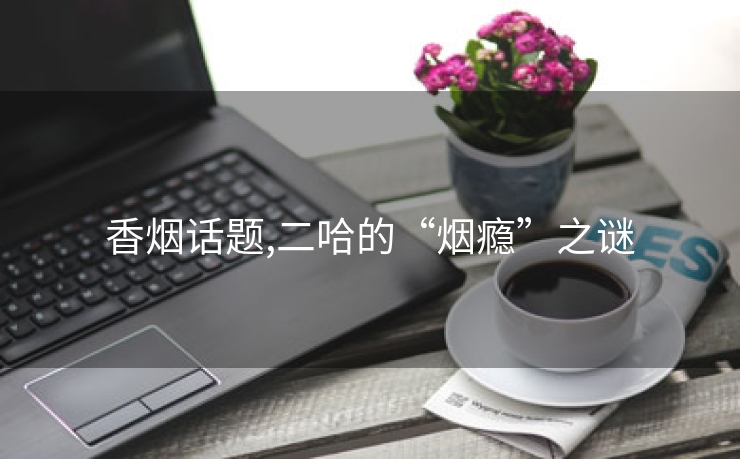 香烟话题,二哈的“烟瘾”之谜