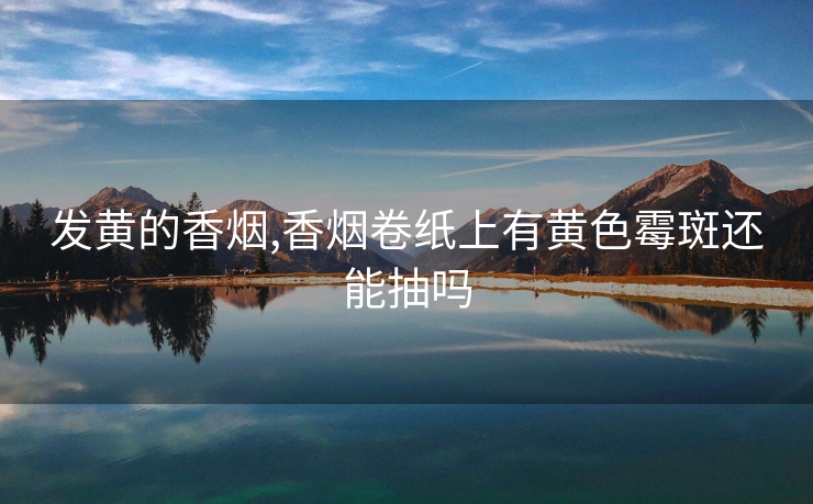 发黄的香烟,香烟卷纸上有黄色霉斑还能抽吗