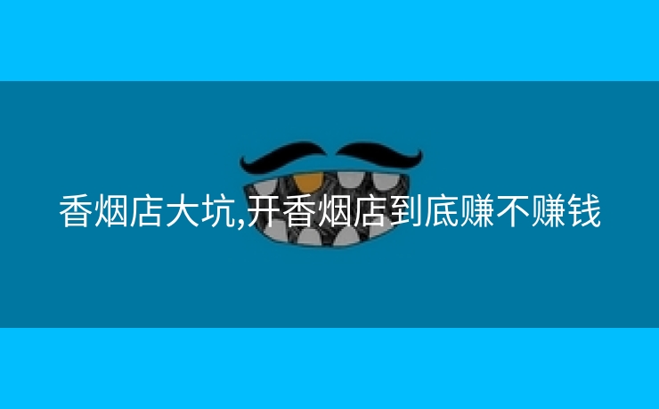 香烟店大坑,开香烟店到底赚不赚钱