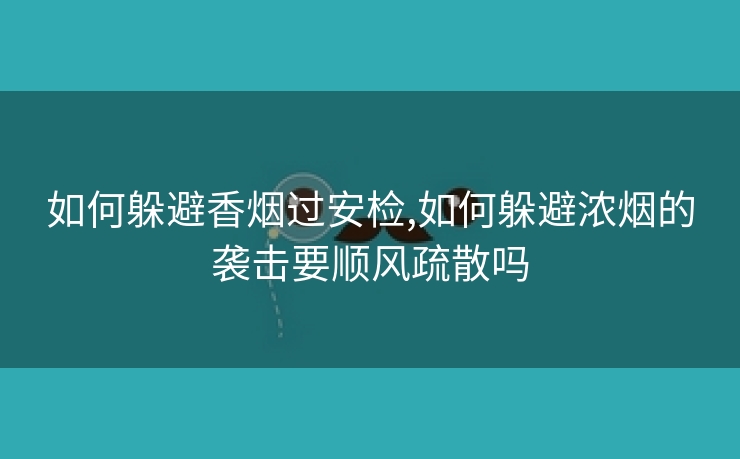 如何躲避香烟过安检,如何躲避浓烟的袭击要顺风疏散吗