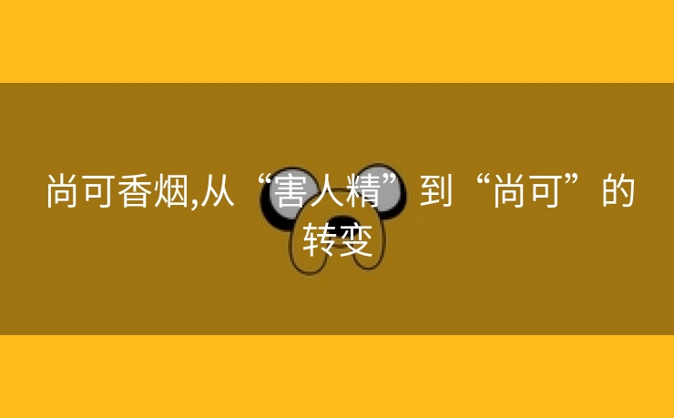 尚可香烟,从“害人精”到“尚可”的转变