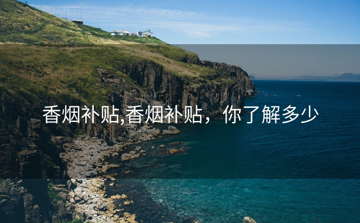 香烟补贴,香烟补贴，你了解多少