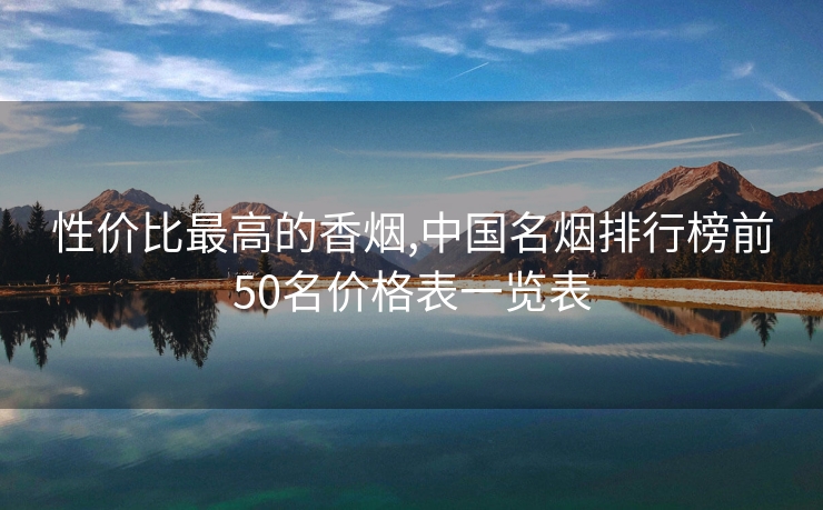 性价比最高的香烟,中国名烟排行榜前50名价格表一览表