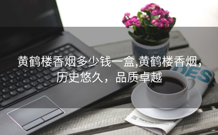 黄鹤楼香烟多少钱一盒,黄鹤楼香烟，历史悠久，品质卓越