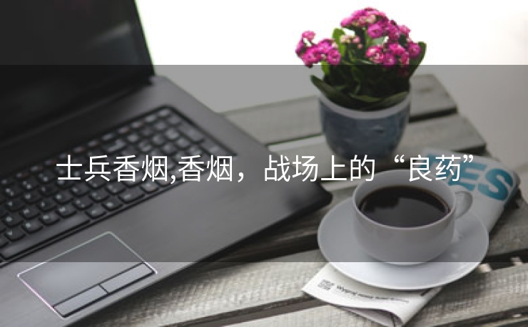 士兵香烟,香烟，战场上的“良药”