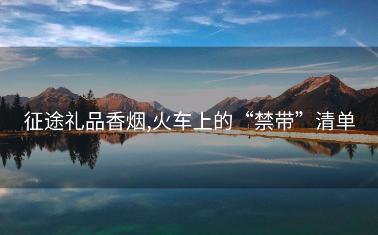 征途礼品香烟,火车上的“禁带”清单